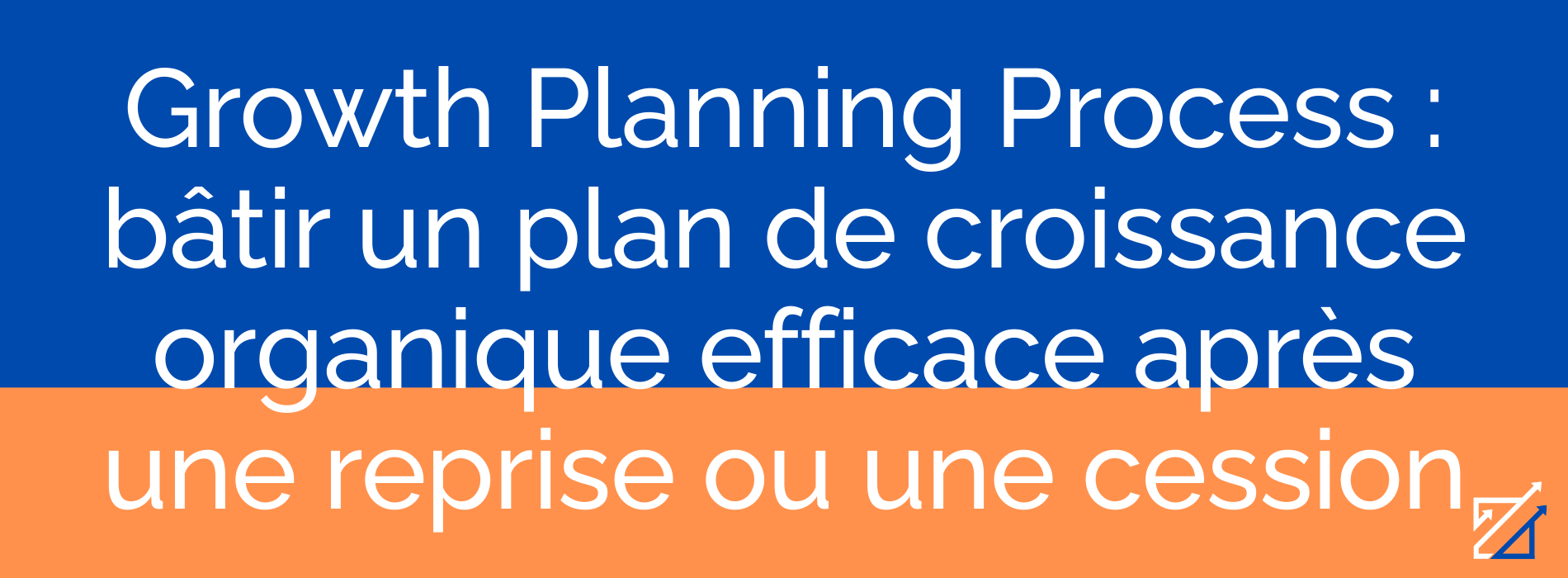 Growth Planning Process : bâtir un plan de croissance organique efficace après une reprise ou une cession