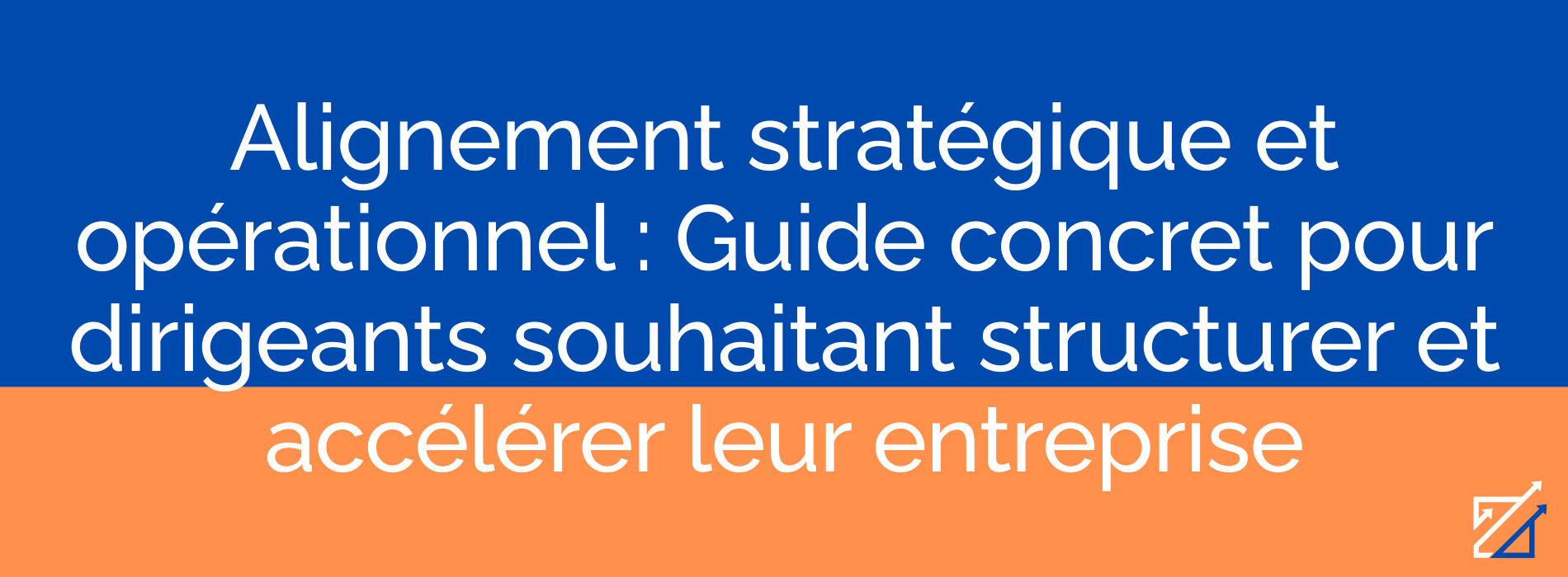 Alignement stratégique et opérationnel : Guide concret pour dirigeants souhaitant structurer et accélérer leur entreprise