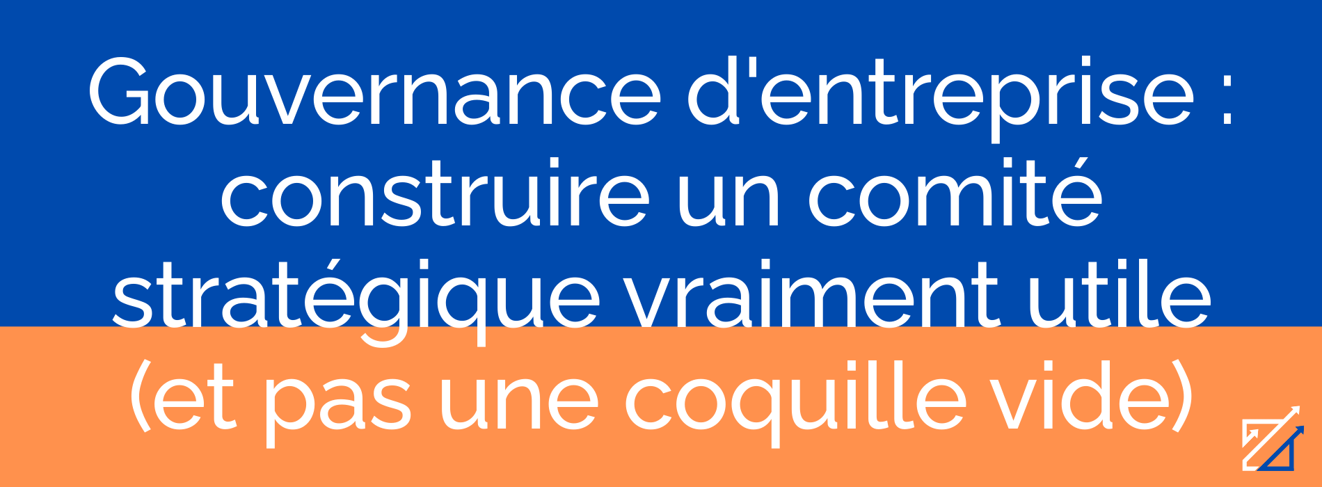 Gouvernance d'entreprise : construire un comité stratégique vraiment utile (et pas une coquille vide)