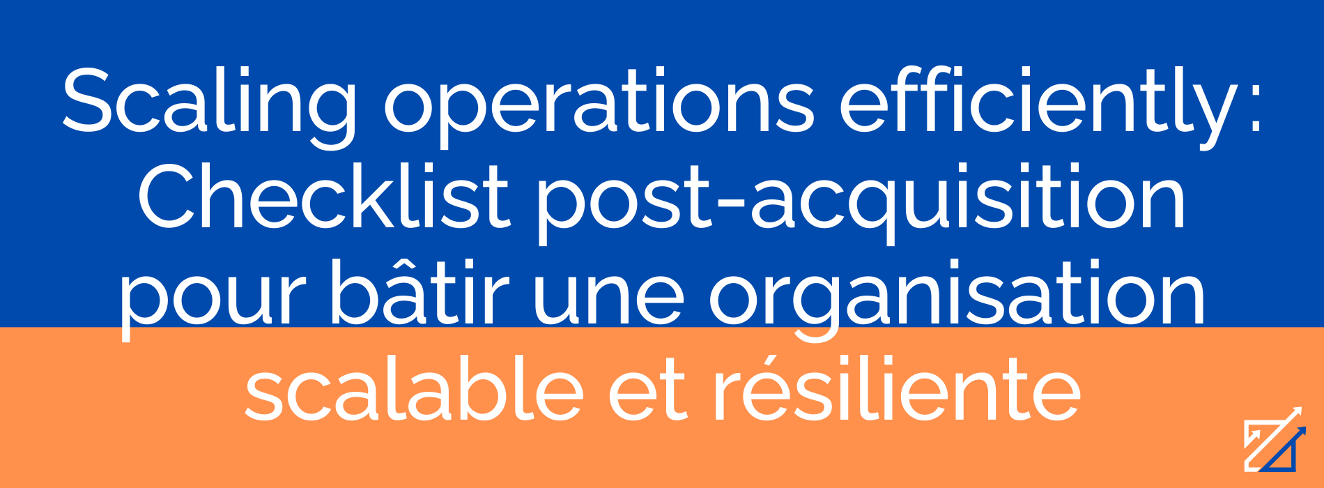 Scaling operations efficiently : Checklist post-acquisition pour bâtir une organisation scalable et résiliente