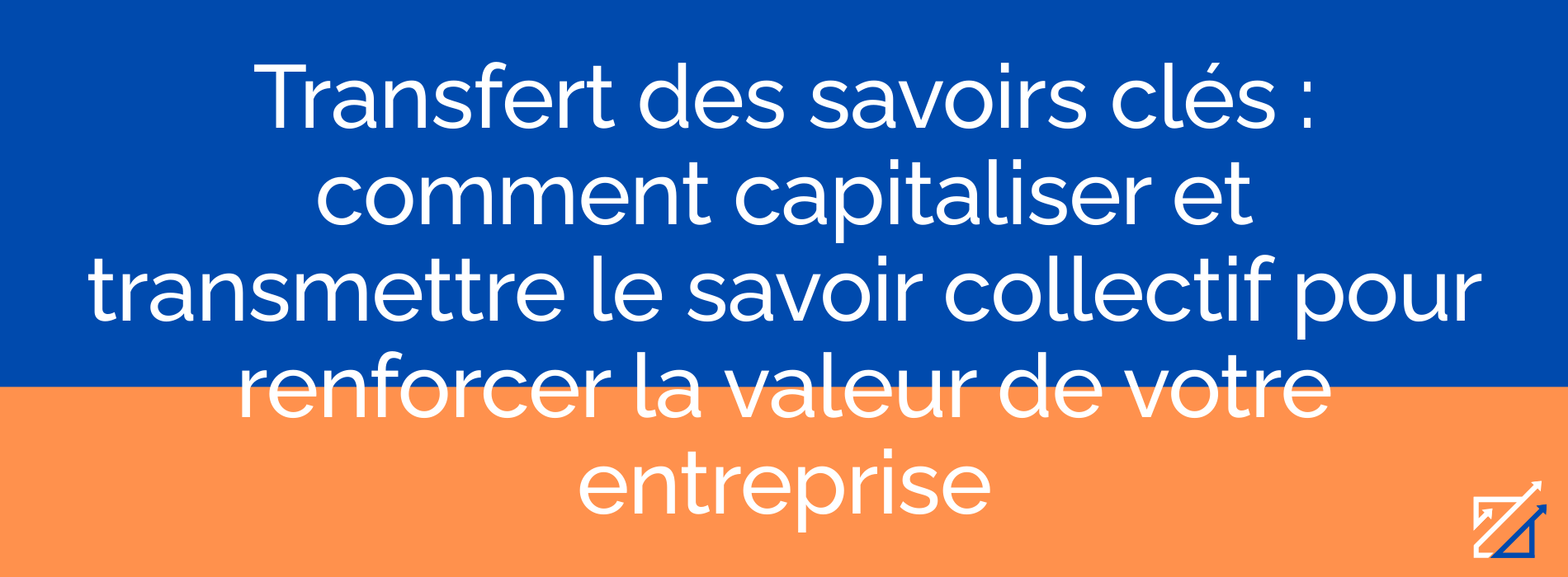 Transfert des savoirs clés : comment capitaliser et transmettre le savoir collectif pour renforcer la valeur de votre entreprise