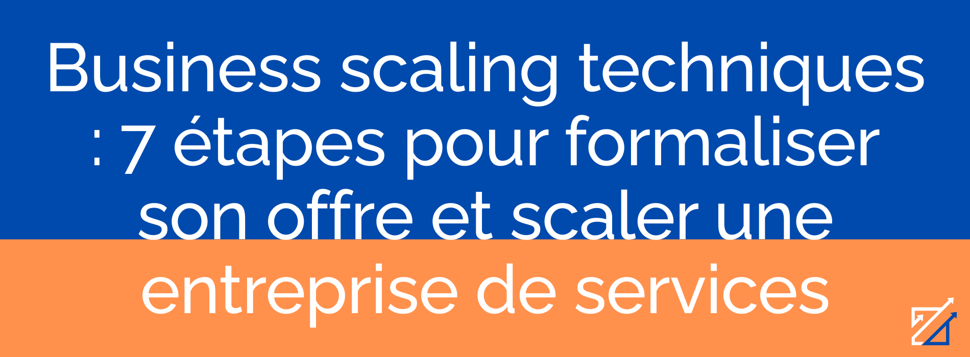 Business scaling techniques : 7 étapes pour formaliser son offre et scaler une entreprise de services