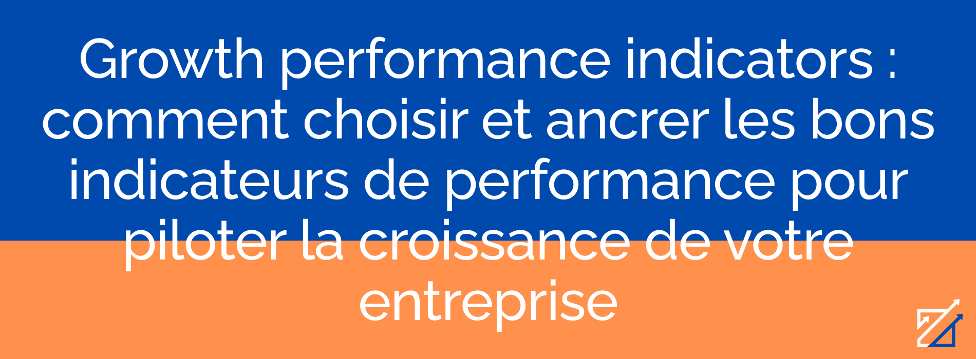 Growth performance indicators : comment choisir et ancrer les bons indicateurs de performance pour piloter la croissance de votre entreprise