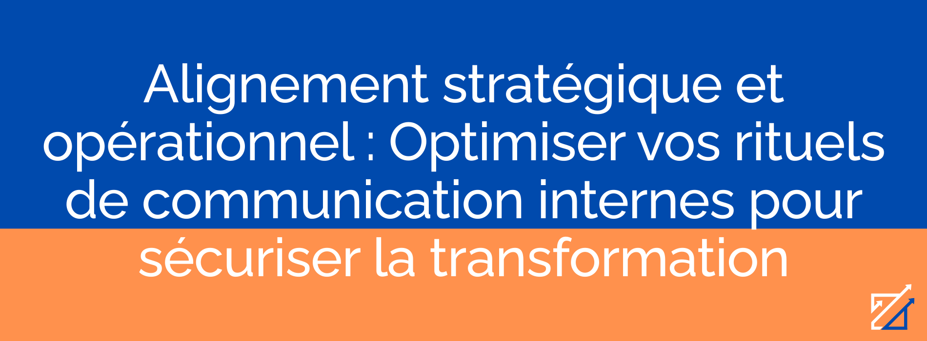 Alignement stratégique et opérationnel : Optimiser vos rituels de communication internes pour sécuriser la transformation