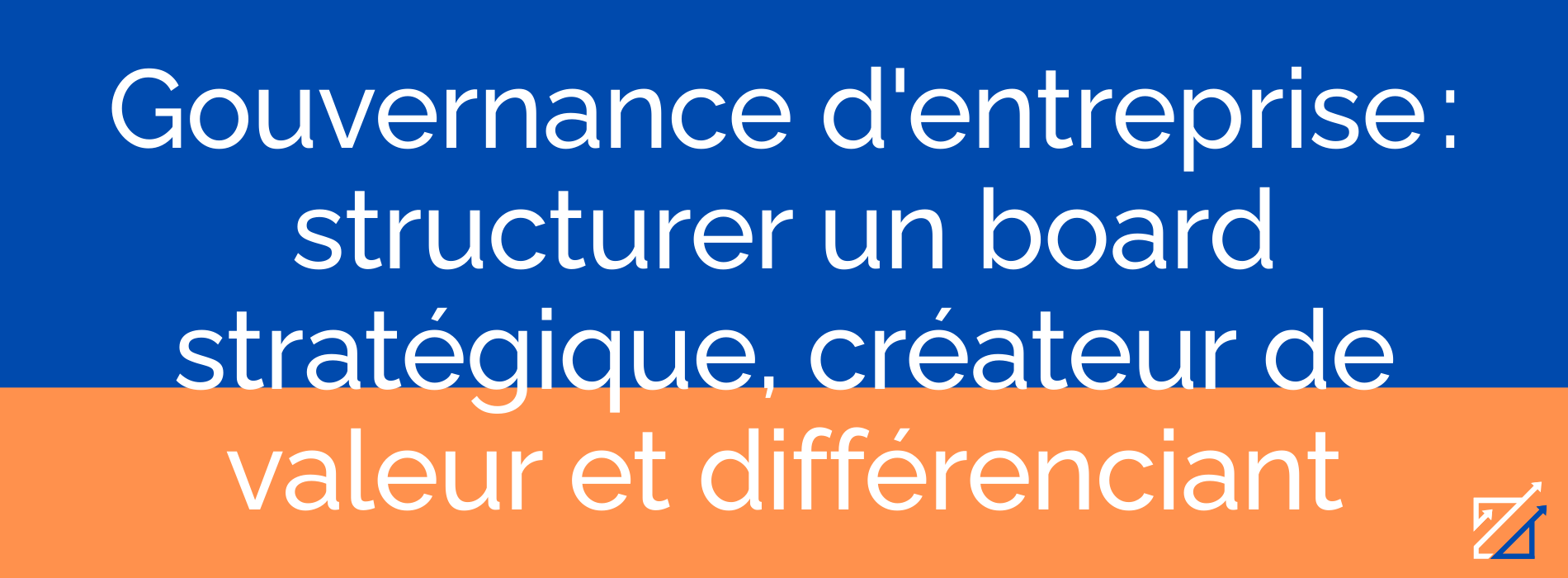 Gouvernance d'entreprise : structurer un board stratégique, créateur de valeur et différenciant