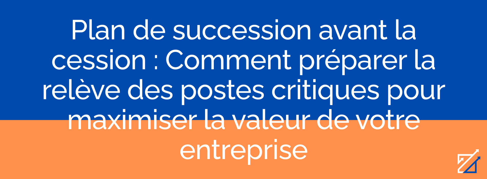 Plan de succession avant la cession : Comment préparer la relève des postes critiques pour maximiser la valeur de votre entreprise