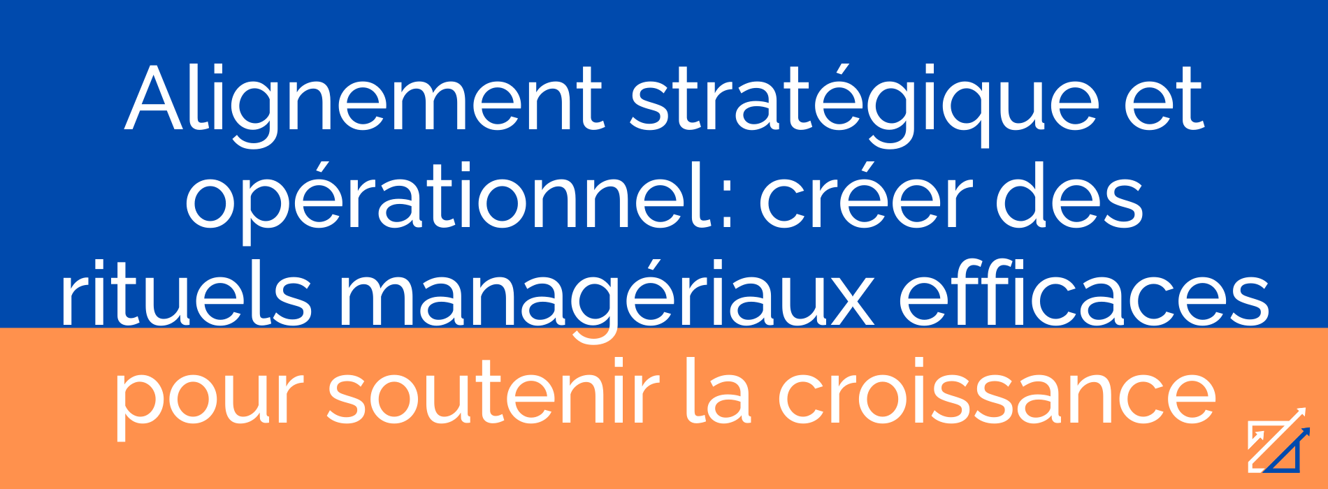 Alignement stratégique et opérationnel : créer des rituels managériaux efficaces pour soutenir la croissance