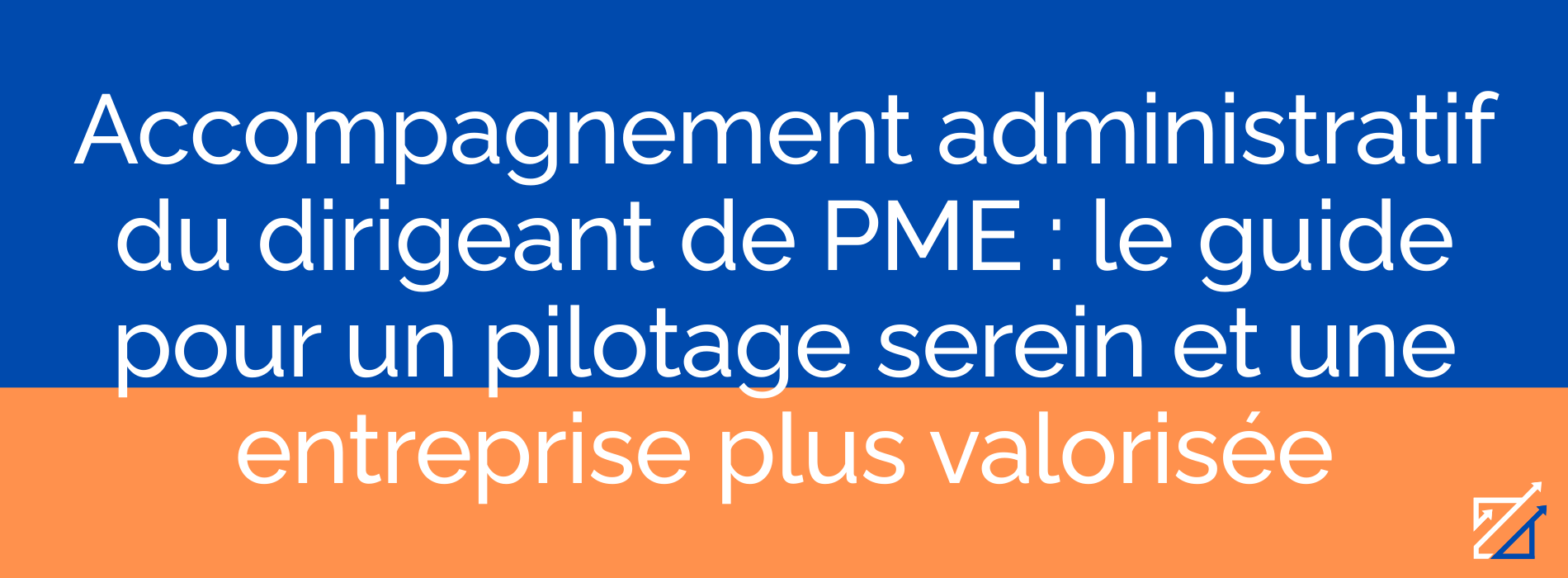 Accompagnement administratif du dirigeant de PME : le guide pour un pilotage serein et une entreprise plus valorisée
