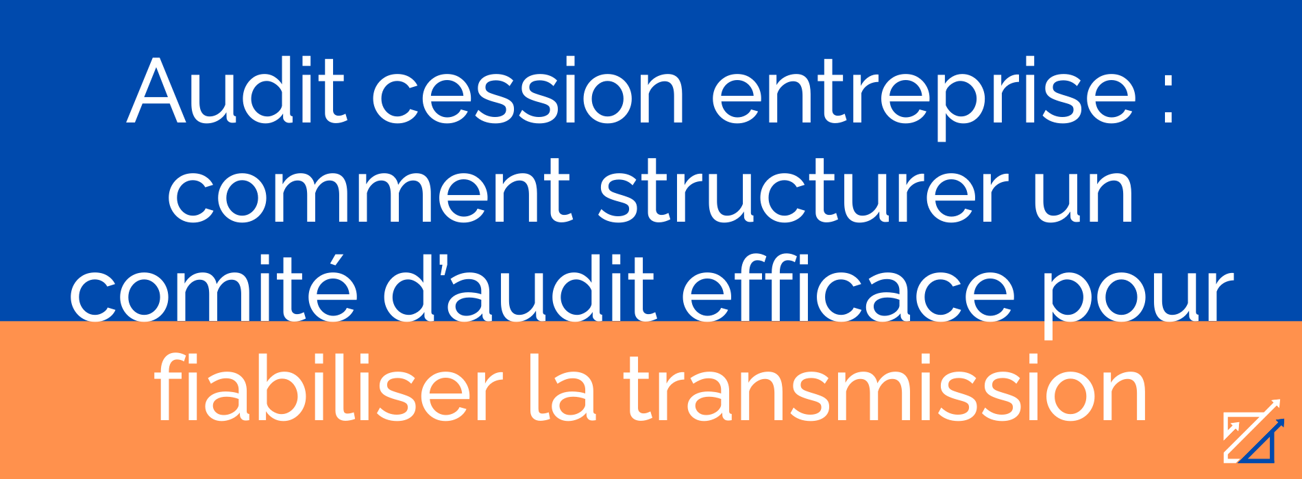 Audit cession entreprise : comment structurer un comité d’audit efficace pour fiabiliser la transmission
