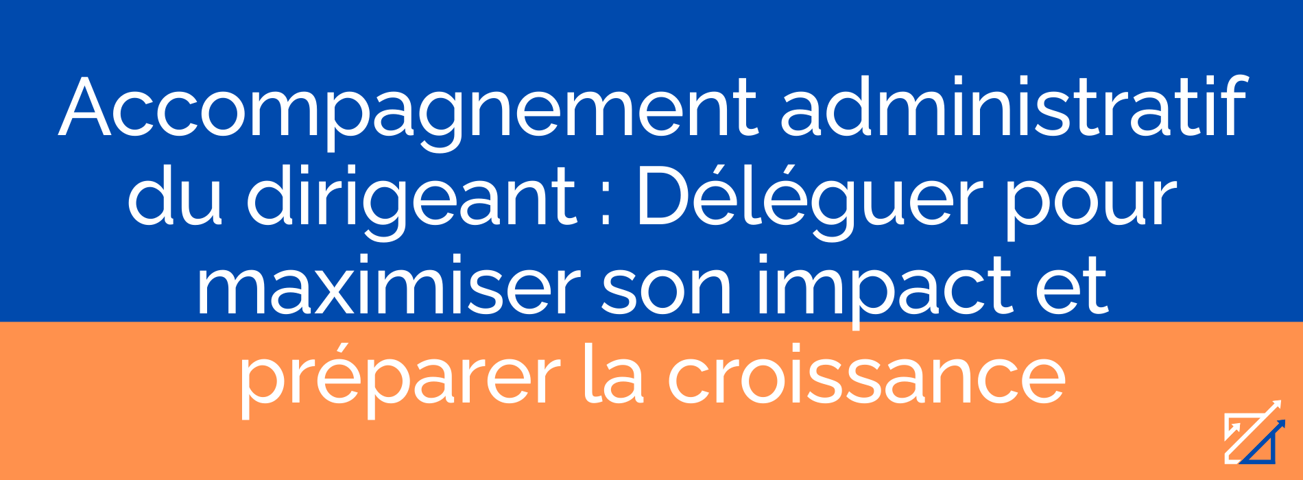 Accompagnement administratif du dirigeant : Déléguer pour maximiser son impact et préparer la croissance
