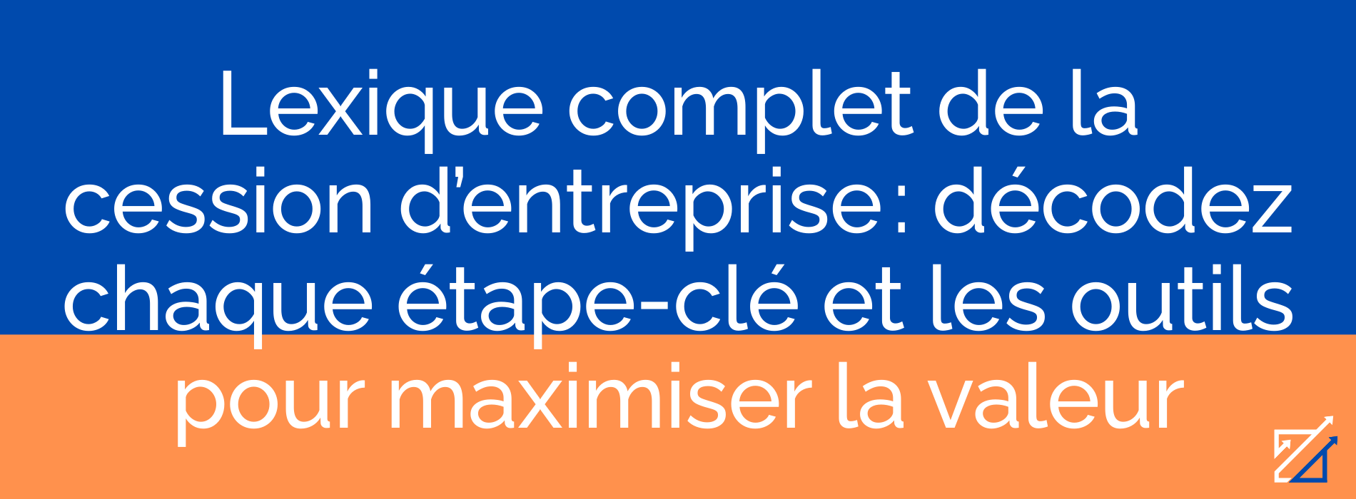 Lexique complet de la cession d’entreprise : décodez chaque étape-clé et les outils pour maximiser la valeur