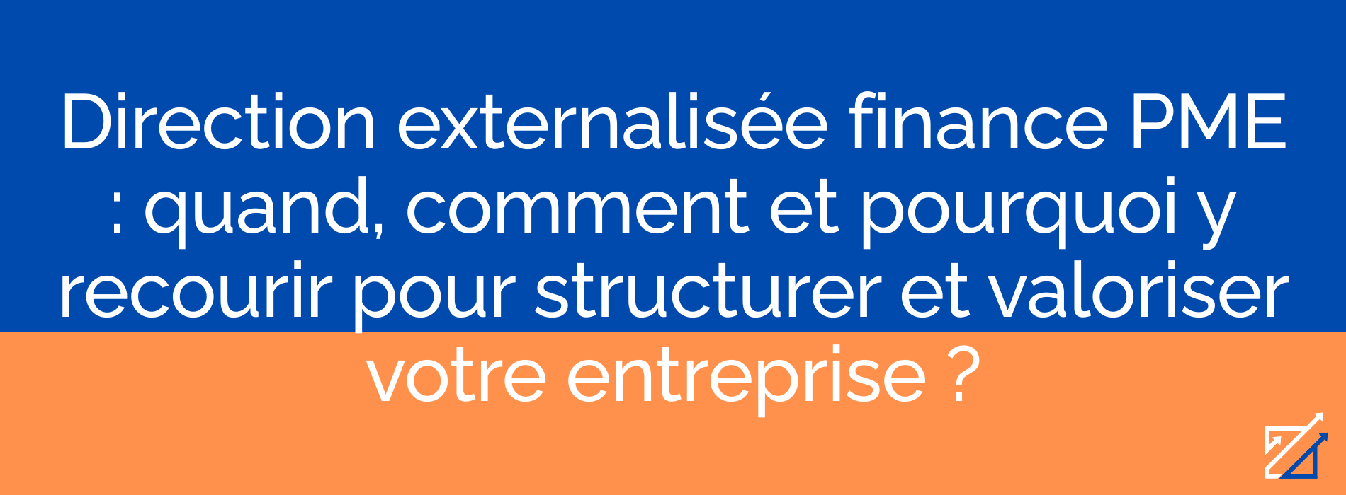Direction externalisée finance PME : quand, comment et pourquoi y recourir pour structurer et valoriser votre entreprise ?