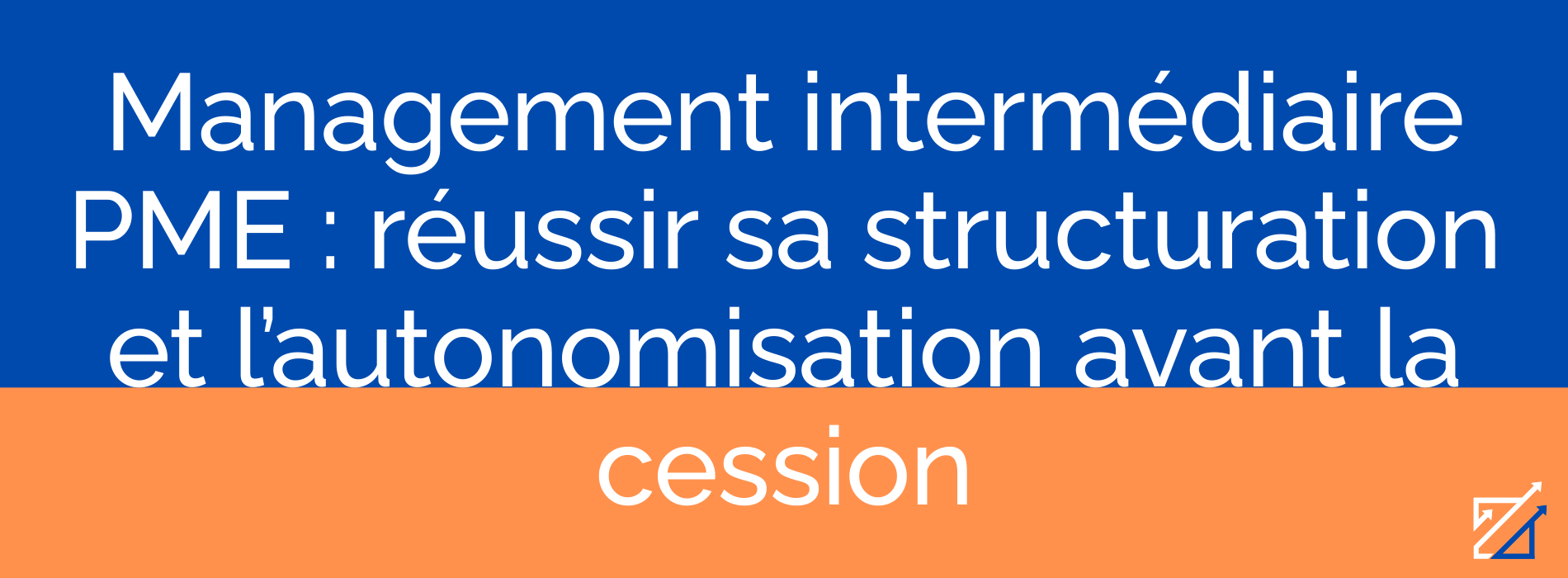 Management intermédiaire PME : réussir sa structuration et l’autonomisation avant la cession