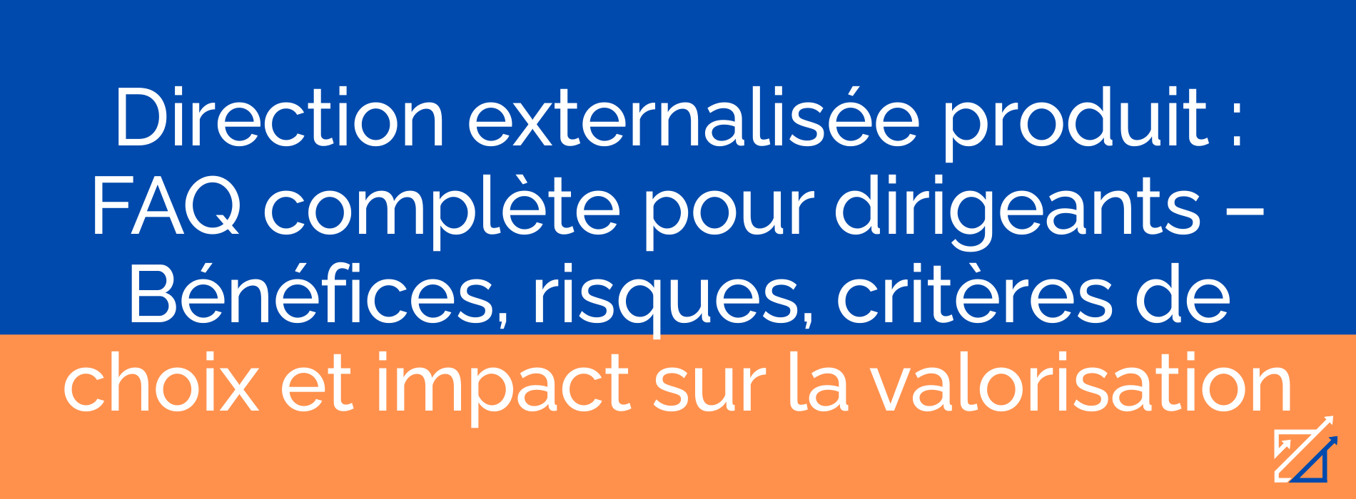 Direction externalisée produit : FAQ complète pour dirigeants – Bénéfices, risques, critères de choix et impact sur la valorisation