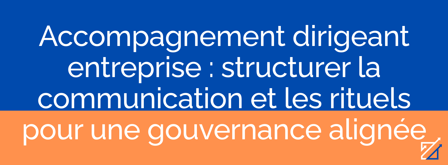 Accompagnement dirigeant entreprise : structurer la communication et les rituels pour une gouvernance alignée