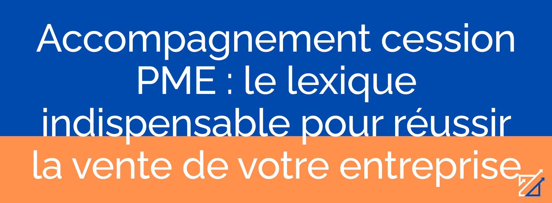 Accompagnement cession PME : le lexique indispensable pour réussir la vente de votre entreprise