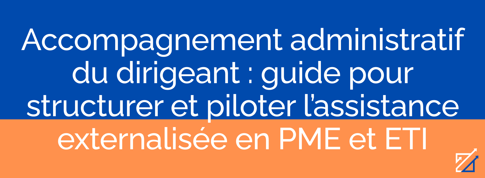 Accompagnement administratif du dirigeant : guide pour structurer et piloter l’assistance externalisée en PME et ETI