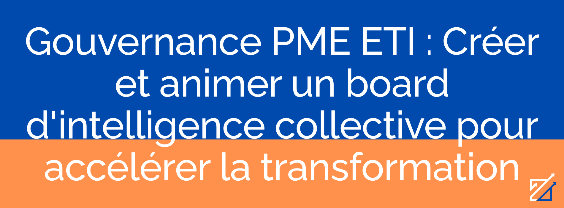 Gouvernance PME ETI : Créer et animer un board d'intelligence collective pour accélérer la transformation