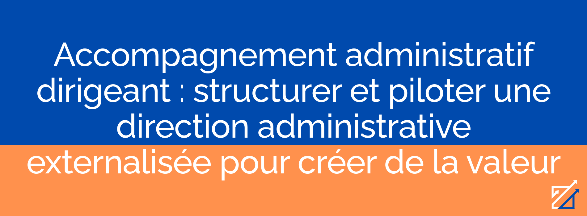 Accompagnement administratif dirigeant : structurer et piloter une direction administrative externalisée pour créer de la valeur