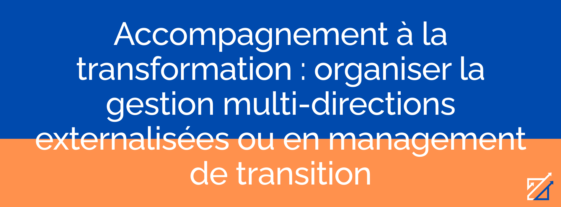 Accompagnement à la transformation : organiser la gestion multi-directions externalisées ou en management de transition