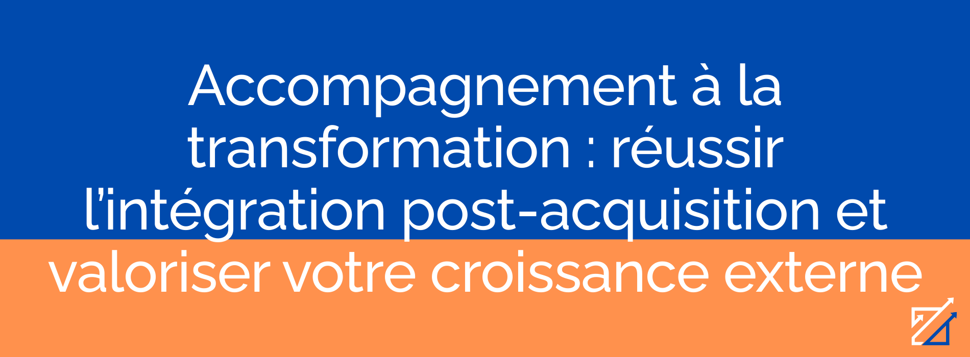 Accompagnement à la transformation : réussir l’intégration post-acquisition et valoriser votre croissance externe