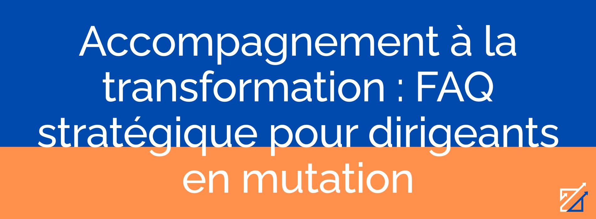 Accompagnement à la transformation : FAQ stratégique pour dirigeants en mutation