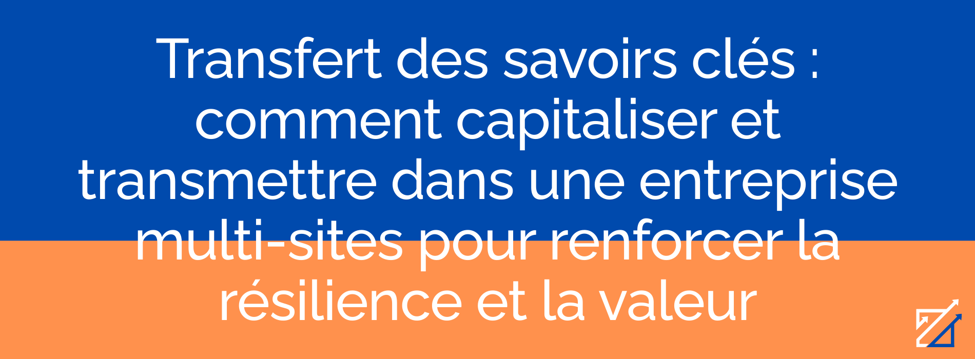 Transfert des savoirs clés : comment capitaliser et transmettre dans une entreprise multi-sites pour renforcer la résilience et la valeur