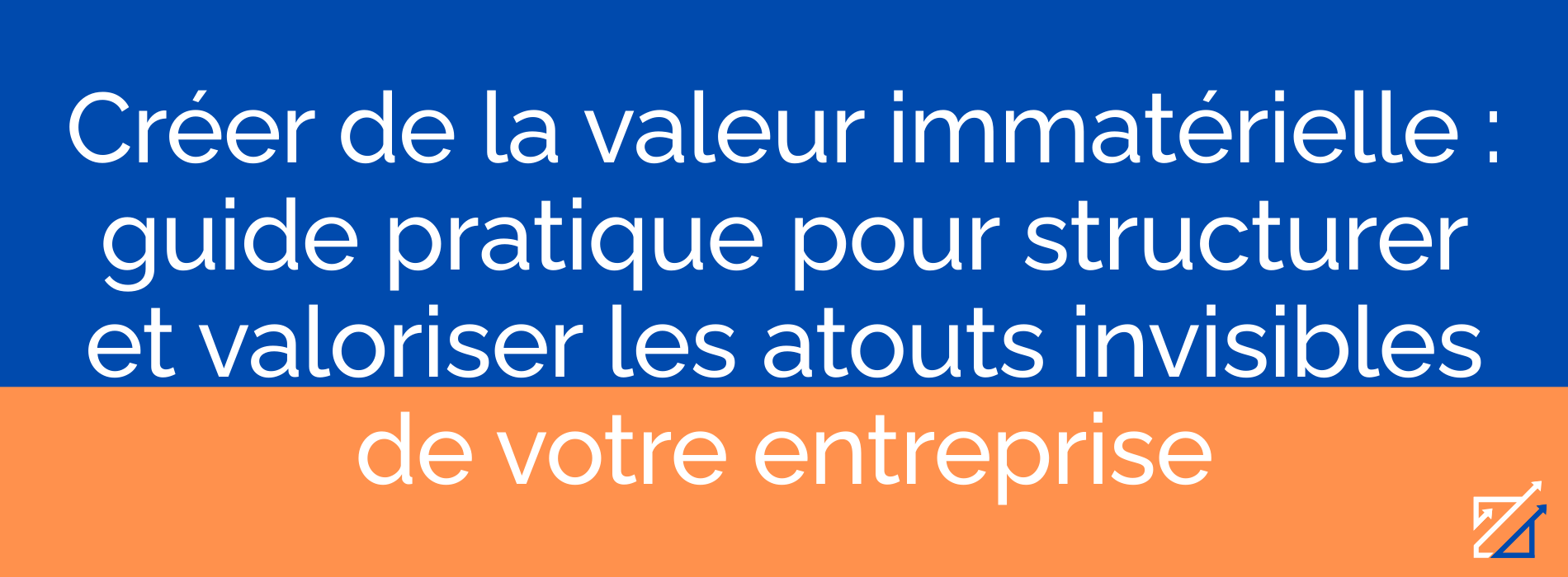 Créer de la valeur immatérielle : guide pratique pour structurer et valoriser les atouts invisibles de votre entreprise