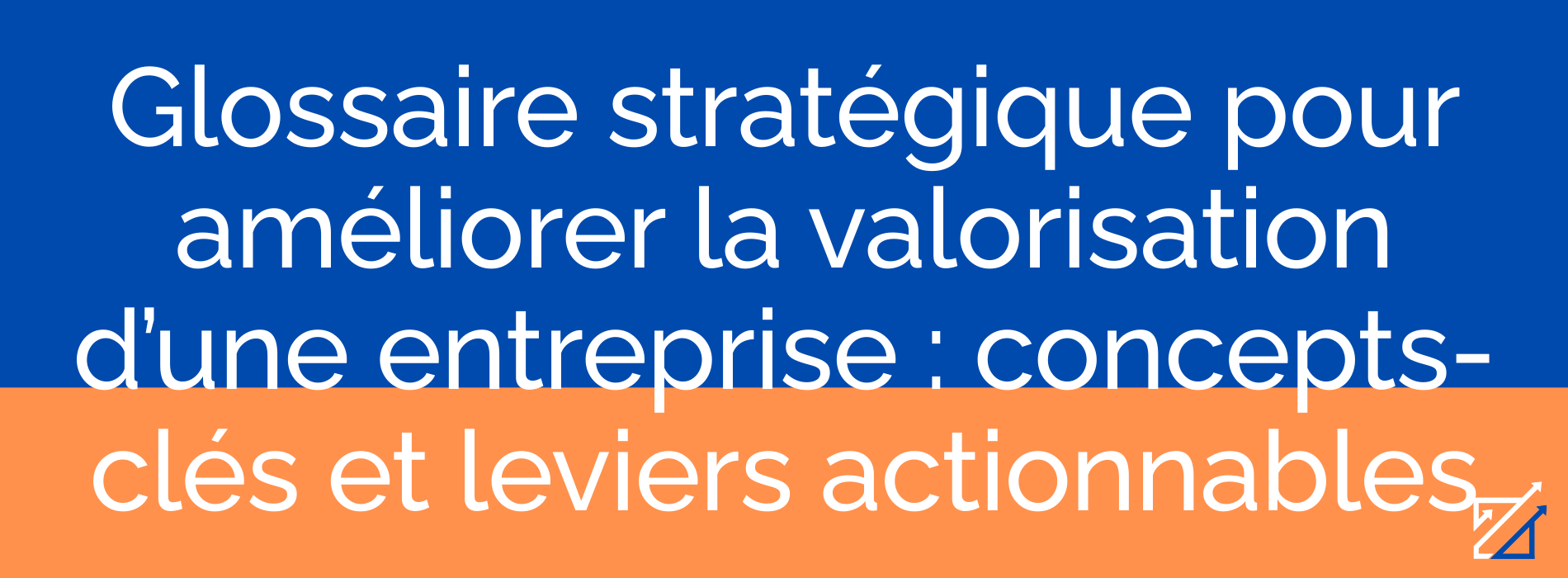 Glossaire stratégique pour améliorer la valorisation d’une entreprise : concepts-clés et leviers actionnables