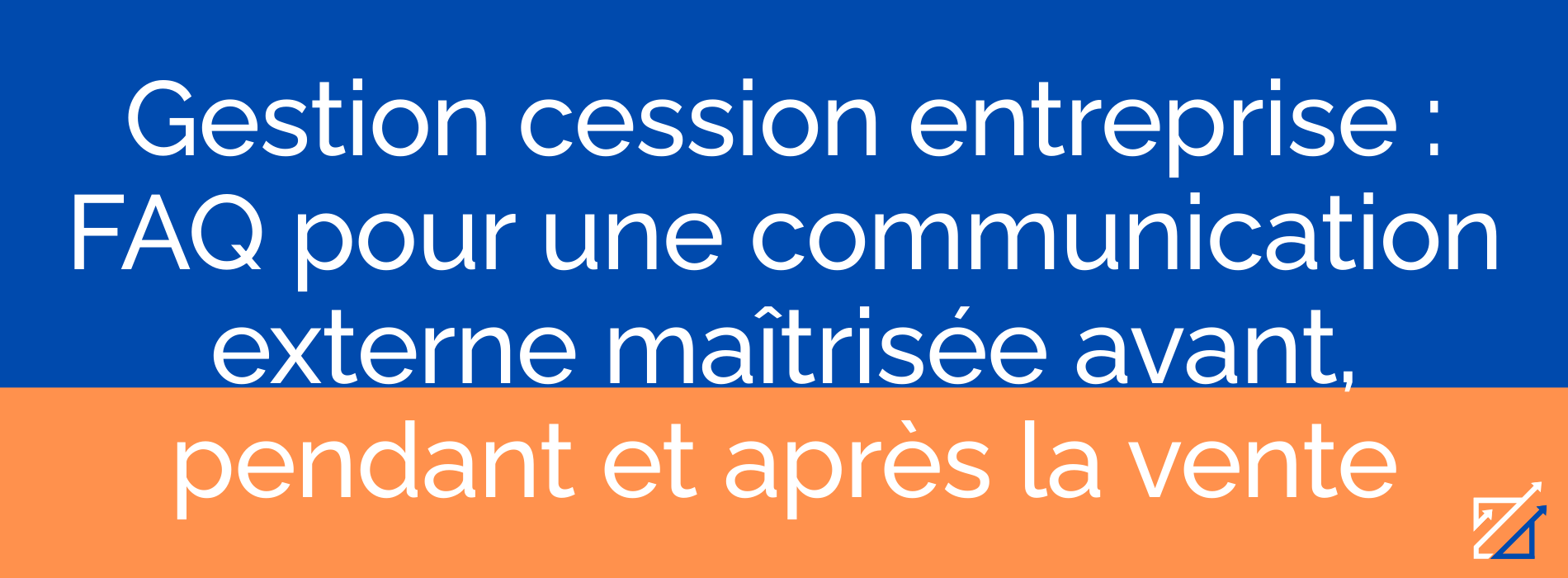 Gestion cession entreprise : FAQ pour une communication externe maîtrisée avant, pendant et après la vente
