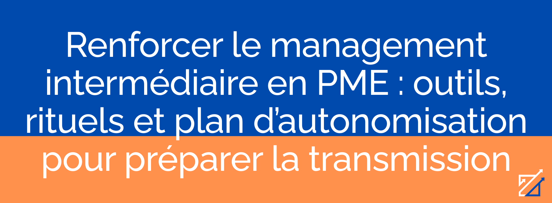Renforcer le management intermédiaire en PME : outils, rituels et plan d’autonomisation pour préparer la transmission