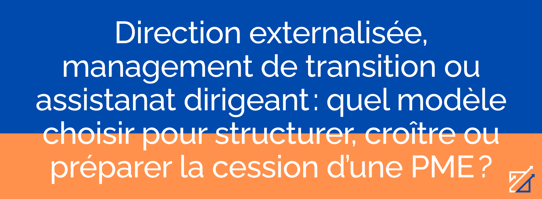 Direction externalisée, management de transition ou assistanat dirigeant : quel modèle choisir pour structurer, croître ou préparer la cession d’une PME ?