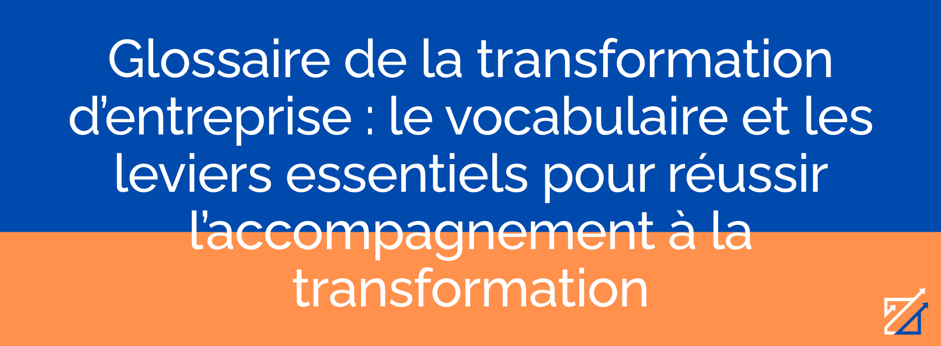 Glossaire de la transformation d’entreprise : le vocabulaire et les leviers essentiels pour réussir l’accompagnement à la transformation