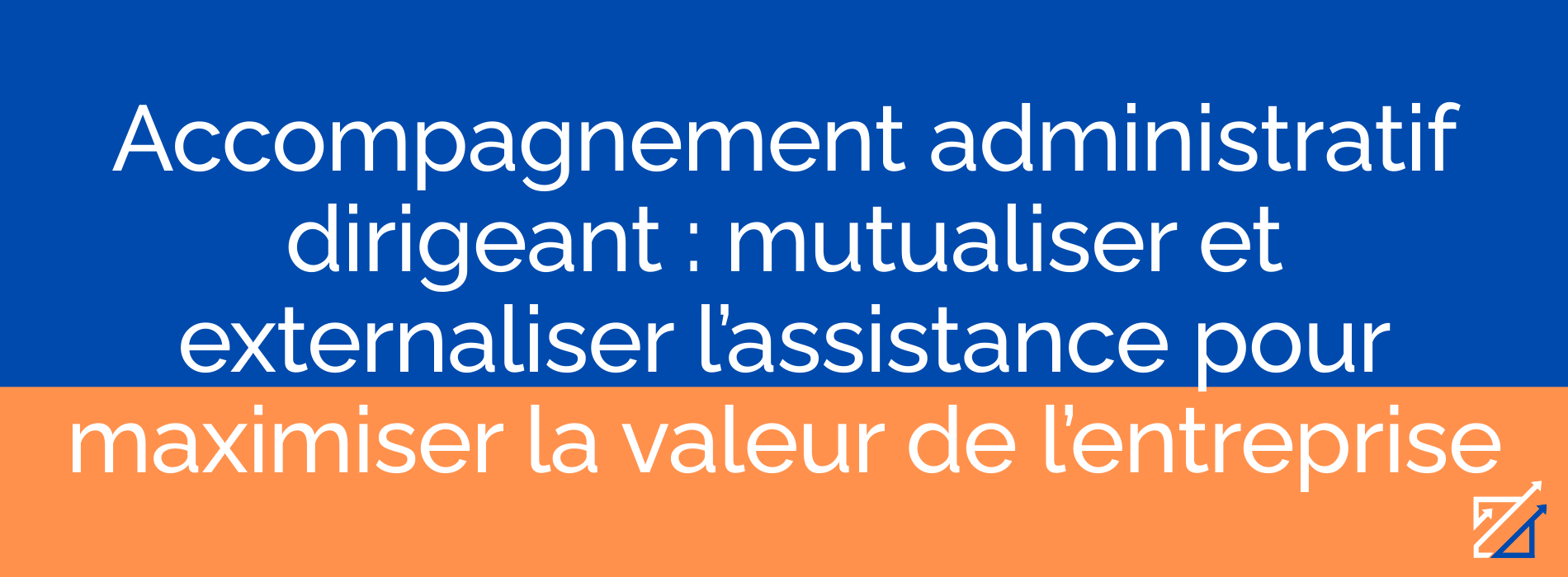 Accompagnement administratif dirigeant : mutualiser et externaliser l’assistance pour maximiser la valeur de l’entreprise