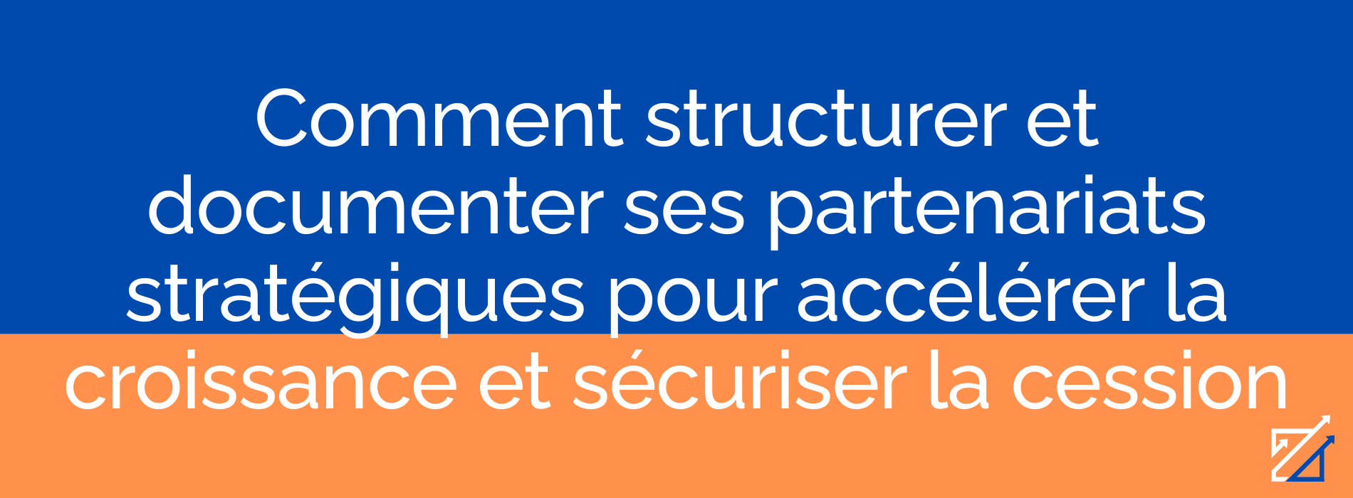 Comment structurer et documenter ses partenariats stratégiques pour accélérer la croissance et sécuriser la cession