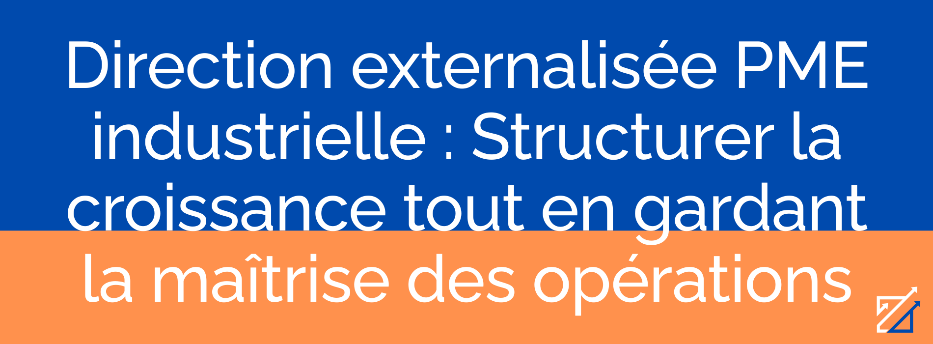 Direction externalisée PME industrielle : Structurer la croissance tout en gardant la maîtrise des opérations