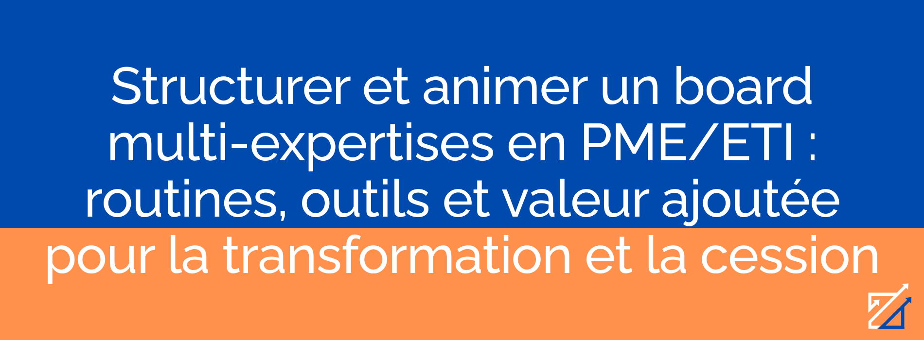 Structurer et animer un board multi-expertises en PME/ETI : routines, outils et valeur ajoutée pour la transformation et la cession