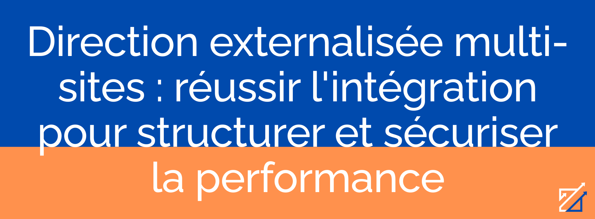 Direction externalisée multi-sites : réussir l'intégration pour structurer et sécuriser la performance