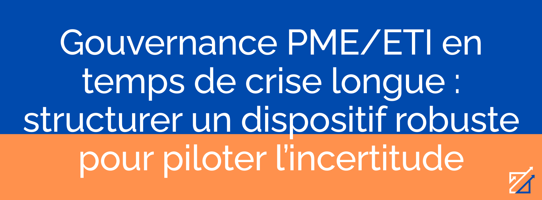 Gouvernance PME/ETI en temps de crise longue : structurer un dispositif robuste pour piloter l’incertitude