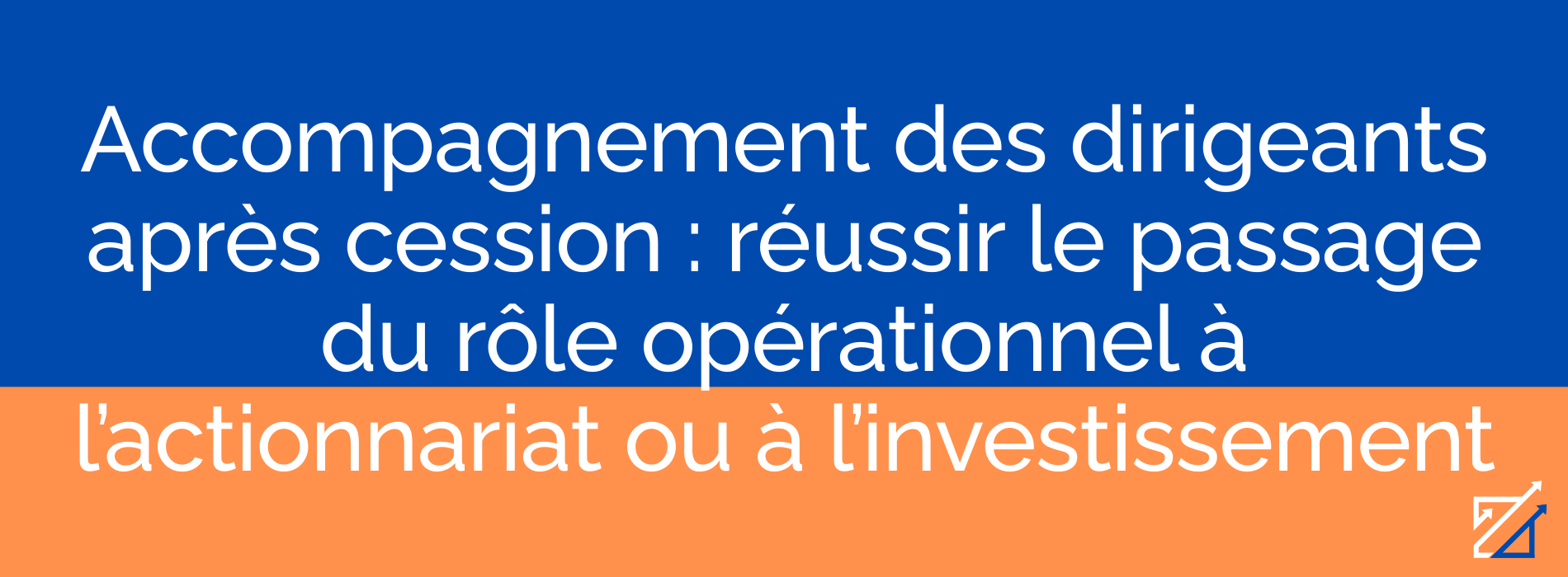 Accompagnement des dirigeants après cession : réussir le passage du rôle opérationnel à l’actionnariat ou à l’investissement