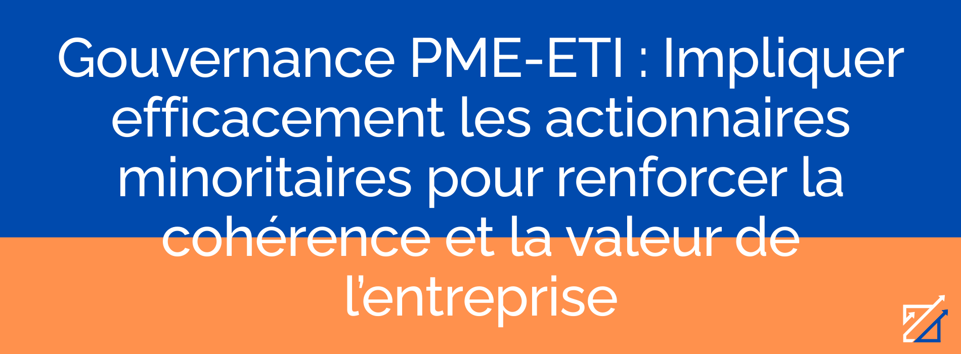 Gouvernance PME-ETI : Impliquer efficacement les actionnaires minoritaires pour renforcer la cohérence et la valeur de l’entreprise