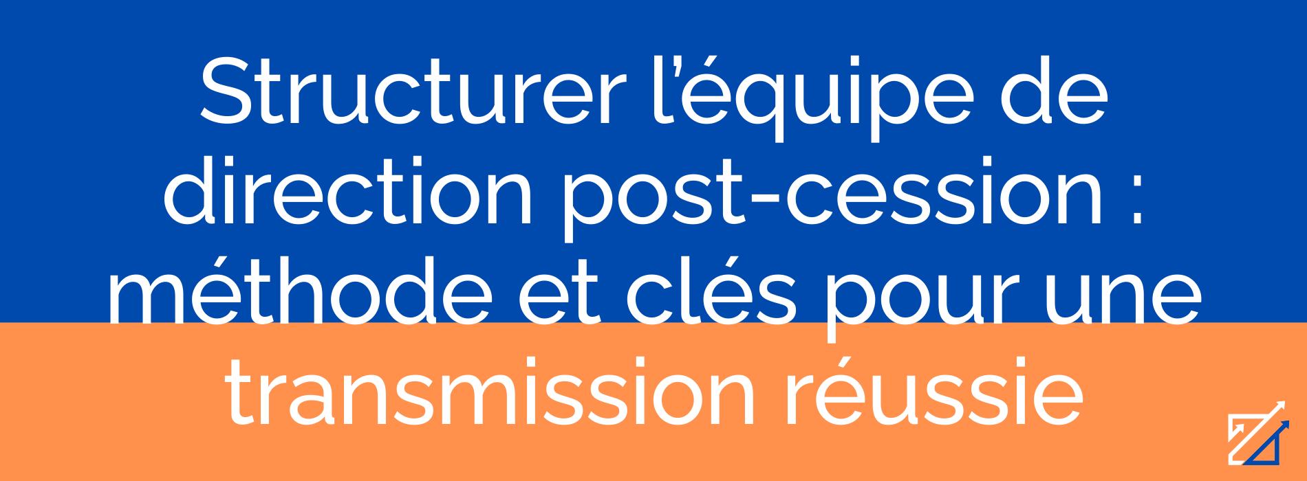 Structurer l’équipe de direction post-cession : méthode et clés pour une transmission réussie