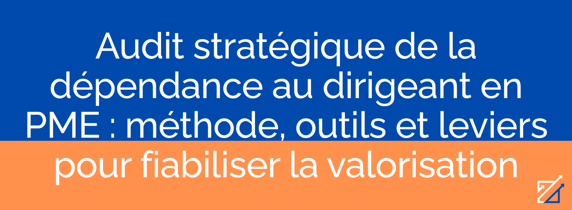 Audit stratégique de la dépendance au dirigeant en PME : méthode, outils et leviers pour fiabiliser la valorisation