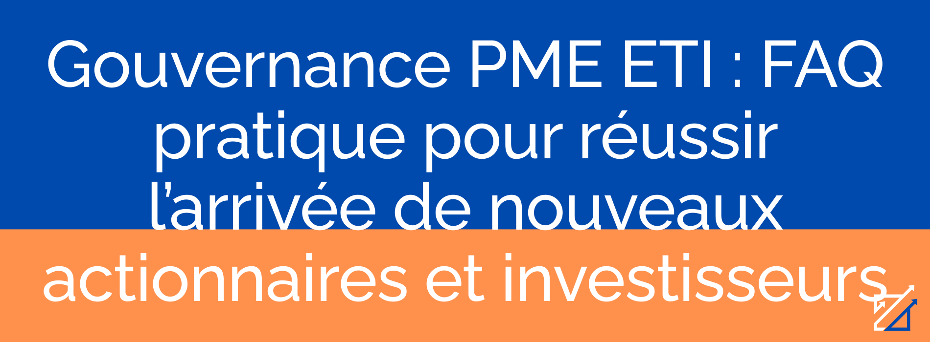 Gouvernance PME ETI : FAQ pratique pour réussir l’arrivée de nouveaux actionnaires et investisseurs