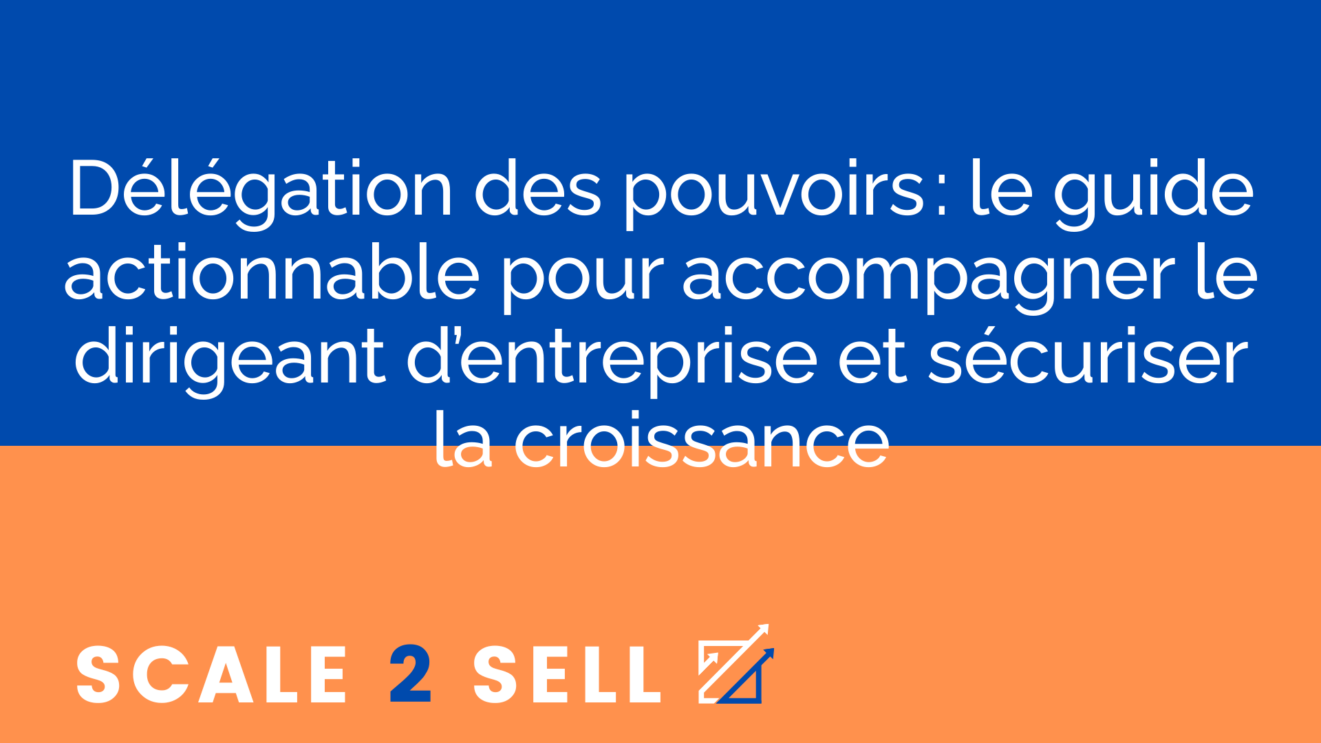 Délégation des pouvoirs : le guide actionnable pour accompagner le dirigeant d’entreprise et sécuriser la croissance