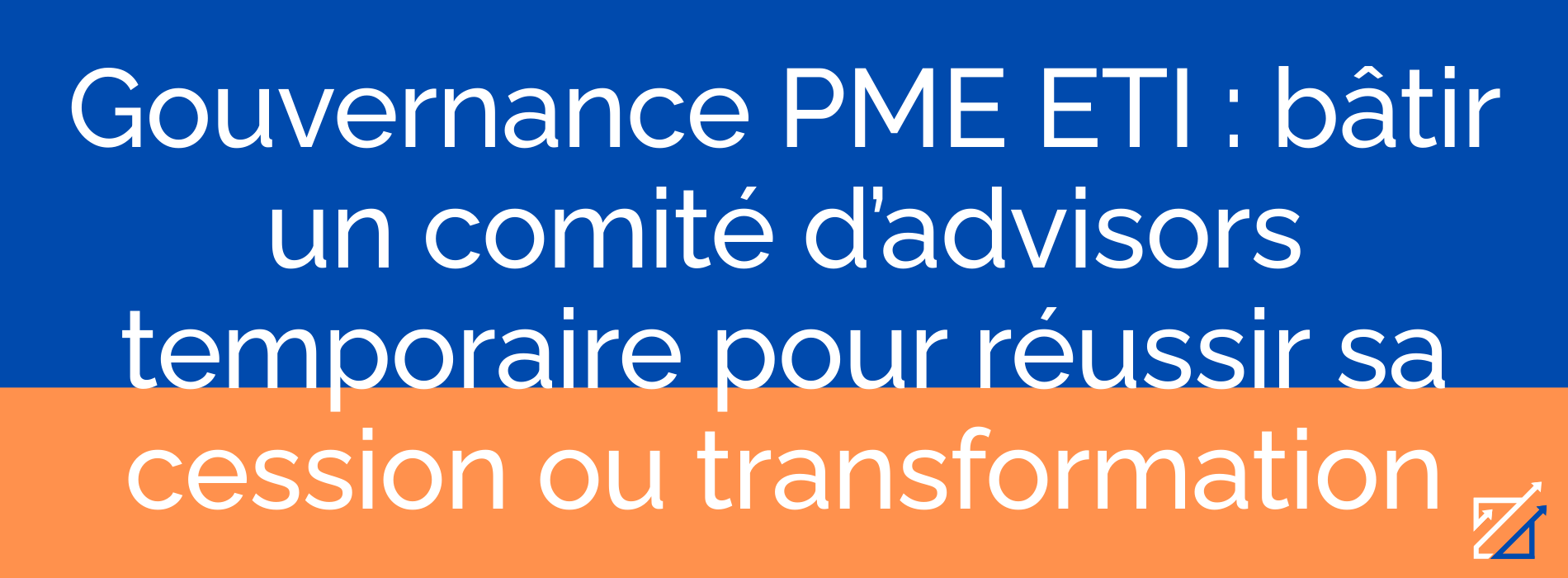 Gouvernance PME ETI : bâtir un comité d’advisors temporaire pour réussir sa cession ou transformation