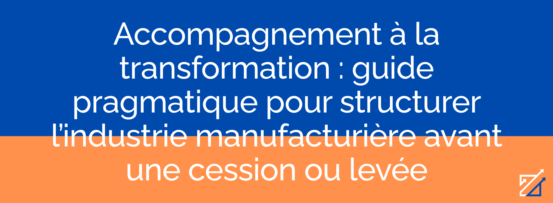 Accompagnement à la transformation : guide pragmatique pour structurer l’industrie manufacturière avant une cession ou levée