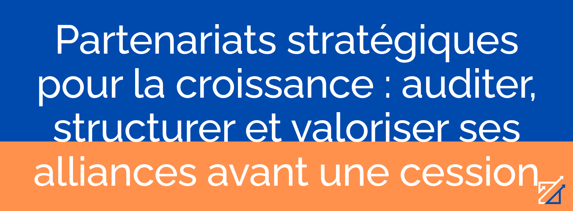 Partenariats stratégiques pour la croissance : auditer, structurer et valoriser ses alliances avant une cession
