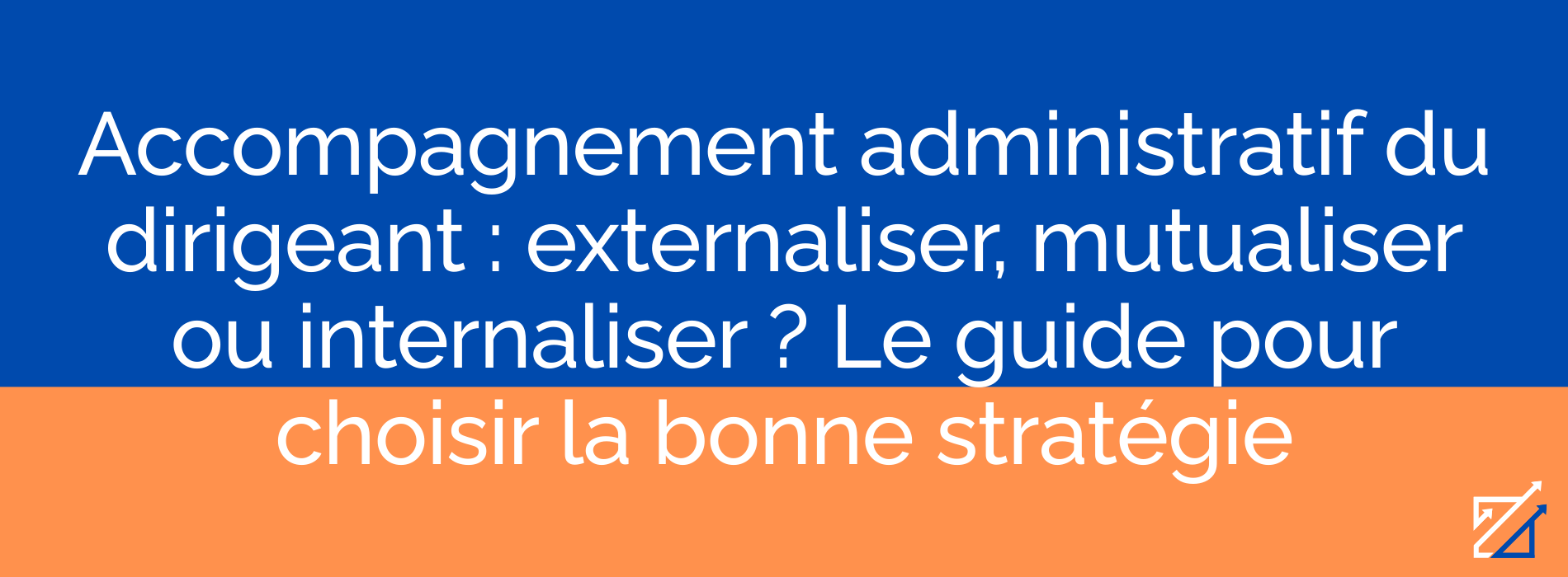Accompagnement administratif du dirigeant : externaliser, mutualiser ou internaliser ? Le guide pour choisir la bonne stratégie