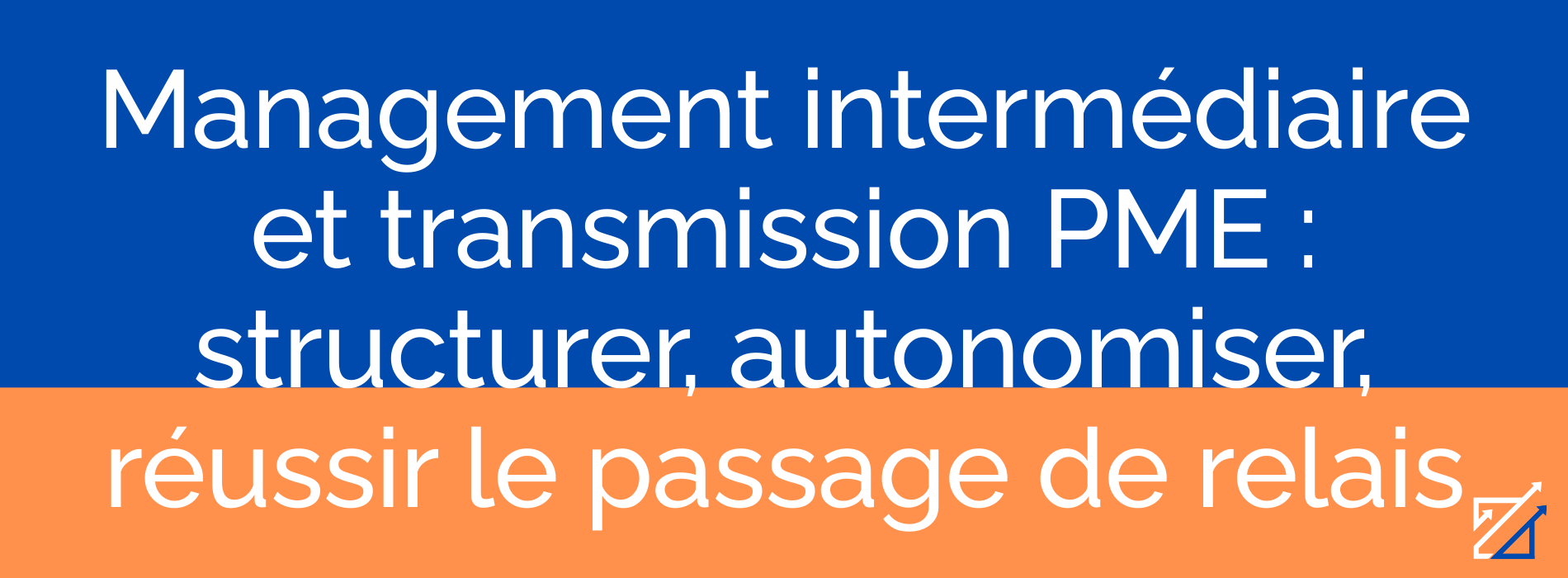 Management intermédiaire et transmission PME : structurer, autonomiser, réussir le passage de relais